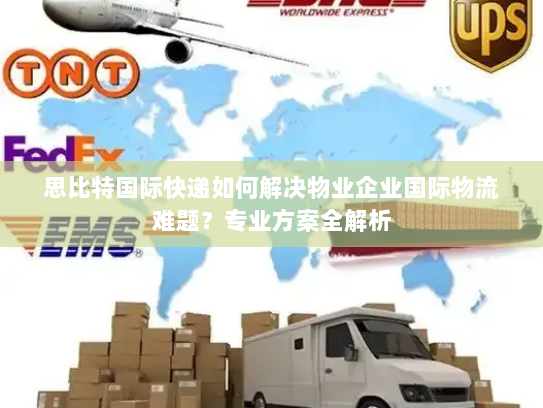 思比特国际快递如何解决物业企业国际物流难题？专业方案全解析