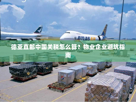 德亚直邮中国关税怎么算？物业企业避坑指南