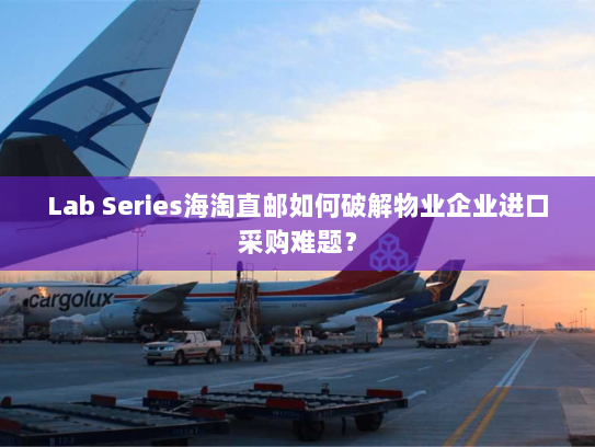 Lab Series海淘直邮如何破解物业企业进口采购难题？