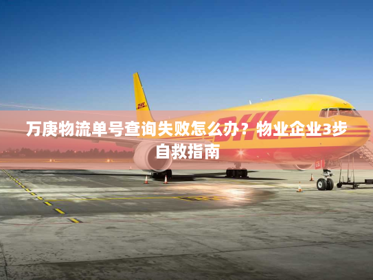 万庚物流单号查询失败怎么办?物业企业3步自救指南 万庚物流单号查询失败怎么办?物业企业3步自救指南