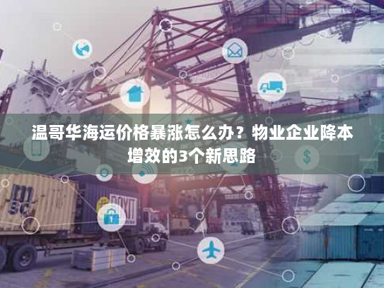 温哥华海运价格暴涨怎么办?物业企业降本增效的3个新思路 温哥华海运价格暴涨怎么办?物业企业降本增效的3个新思路