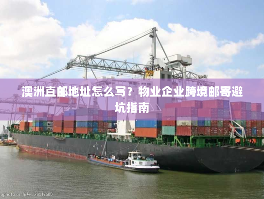 澳洲直邮地址怎么写?物业企业跨境邮寄避坑指南 澳洲直邮地址怎么写?物业企业跨境邮寄避坑指南