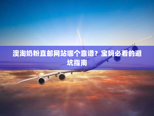 澳淘奶粉直邮网站哪个靠谱?宝妈必看的避坑指南 澳淘奶粉直邮网站哪个靠谱?宝妈必看的避坑指南