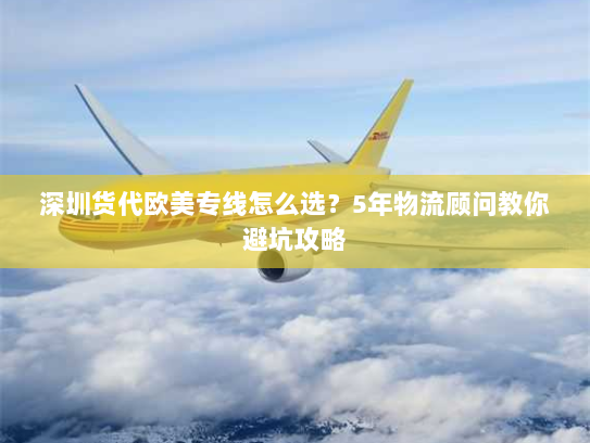 深圳货代欧美专线怎么选？5年物流顾问教你避坑攻略