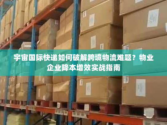 宇宙国际快递如何破解跨境物流难题?物业企业降本增效实战指南 宇宙国际快递如何破解跨境物流难题?物业企业降本增效实战指南