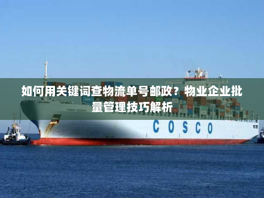 如何用关键词查物流单号邮政？物业企业批量管理技巧解析