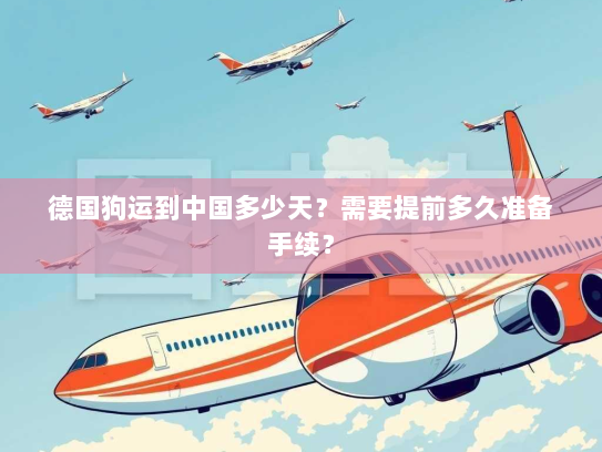 德国狗运到中国多少天?需要提前多久准备手续? 德国狗运到中国多少天?需要提前多久准备手续?