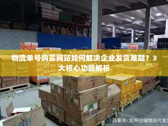 物流单号购买网站如何解决企业发货难题？3大核心功能解析