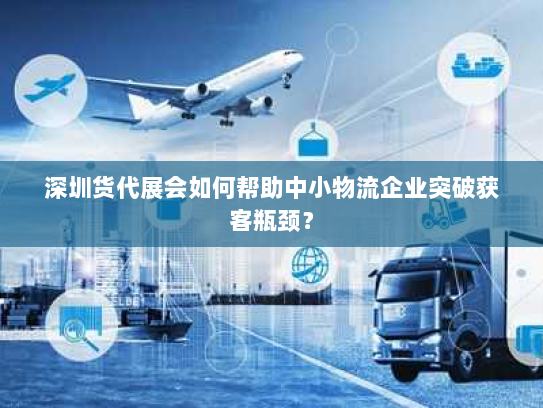 深圳货代展会如何帮助中小物流企业突破获客瓶颈? 深圳货代展会如何帮助中小物流企业突破获客瓶颈?