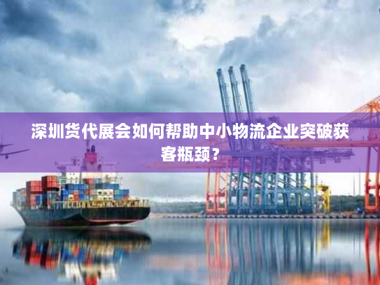 深圳货代展会如何帮助中小物流企业突破获客瓶颈? 深圳货代展会如何帮助中小物流企业突破获客瓶颈?