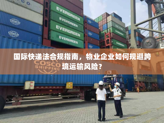 国际快递法合规指南,物业企业如何规避跨境运输风险? 国际快递法合规指南,物业企业如何规避跨境运输风险?
