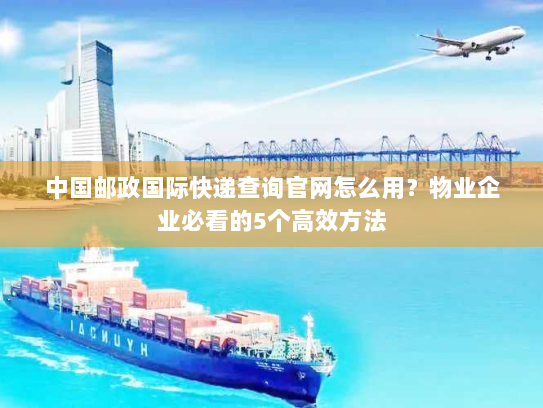 中国邮政国际快递查询官网怎么用?物业企业必看的5个高效方法 中国邮政国际快递查询官网怎么用?物业企业必看的5个高效方法