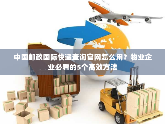 中国邮政国际快递查询官网怎么用？物业企业必看的5个高效方法