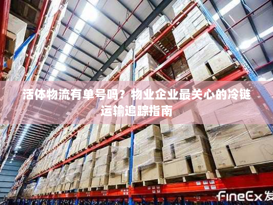 活体物流有单号吗？物业企业最关心的冷链运输追踪指南