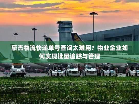豪杰物流快递单号查询太难用?物业企业如何实现批量追踪与管理 豪杰物流快递单号查询太难用?物业企业如何实现批量追踪与管理