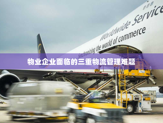 物业企业面临的三重物流管理难题