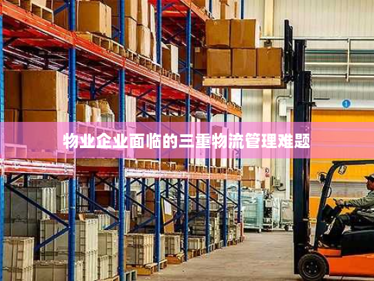 物业企业面临的三重物流管理难题