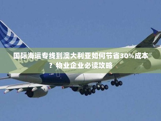 国际海运专线到澳大利亚如何节省30%成本？物业企业必读攻略
