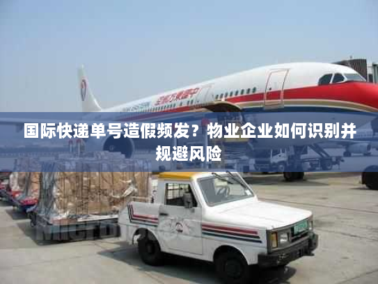 国际快递单号造假频发？物业企业如何识别并规避风险