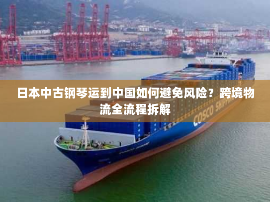 日本中古钢琴运到中国如何避免风险？跨境物流全流程拆解
