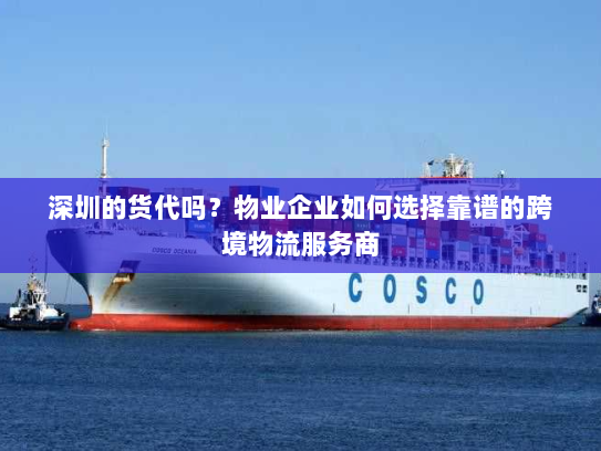 深圳的货代吗？物业企业如何选择靠谱的跨境物流服务商
