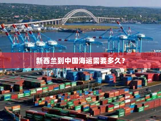 新西兰到中国海运需要多久? 新西兰到中国海运需要多久?