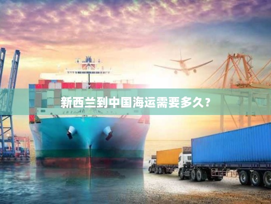 新西兰到中国海运需要多久? 新西兰到中国海运需要多久?