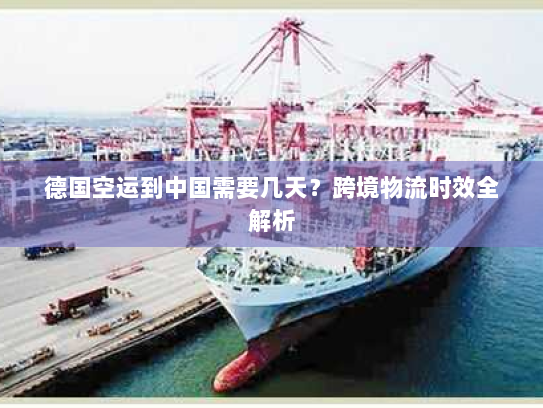 德国空运到中国需要几天？跨境物流时效全解析