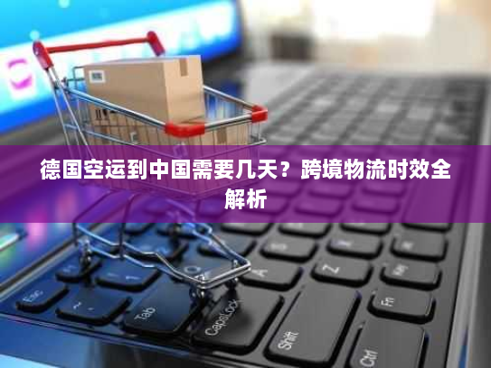 德国空运到中国需要几天？跨境物流时效全解析