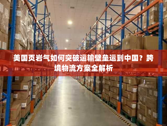 美国页岩气如何突破运输壁垒运到中国？跨境物流方案全解析
