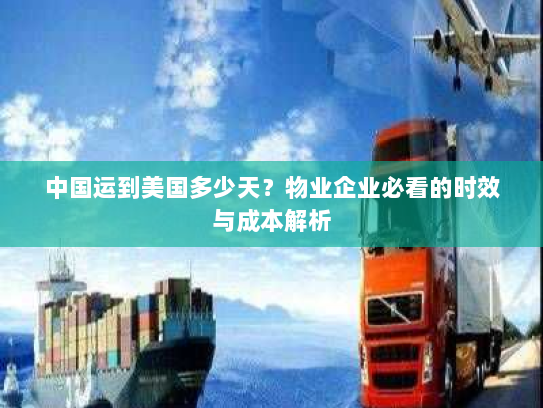 中国运到美国多少天?物业企业必看的时效与成本解析 中国运到美国多少天?物业企业必看的时效与成本解析