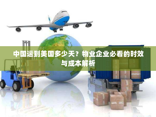 中国运到美国多少天？物业企业必看的时效与成本解析
