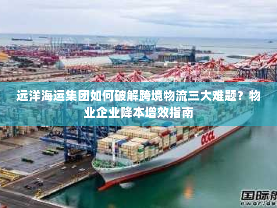 远洋海运集团如何破解跨境物流三大难题？物业企业降本增效指南