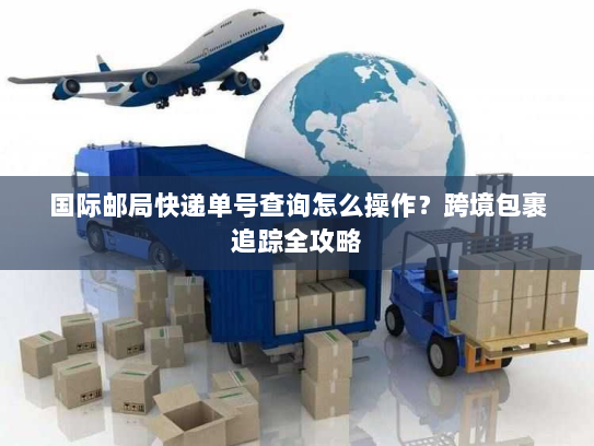 国际邮局快递单号查询怎么操作？跨境包裹追踪全攻略