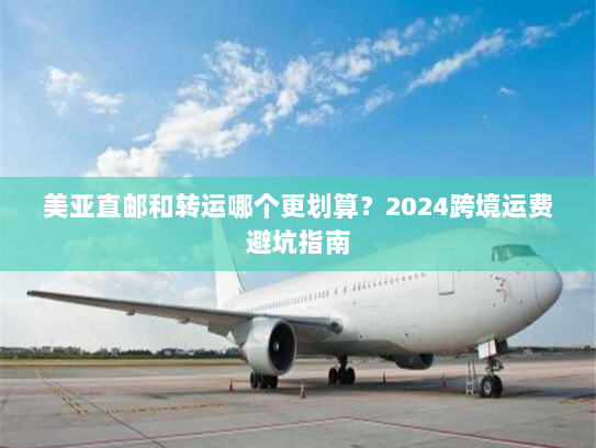 美亚直邮和转运哪个更划算？2024跨境运费避坑指南
