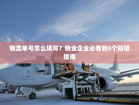 物流单号怎么填写?物业企业必看的5个防错指南 物流单号怎么填写?物业企业必看的5个防错指南