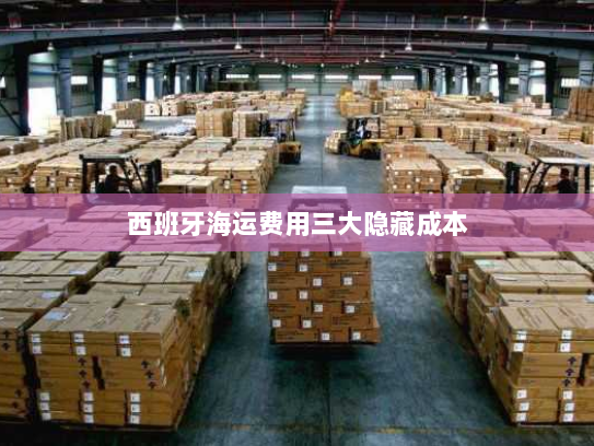 西班牙海运费用三大隐藏成本 西班牙海运费用三大隐藏成本