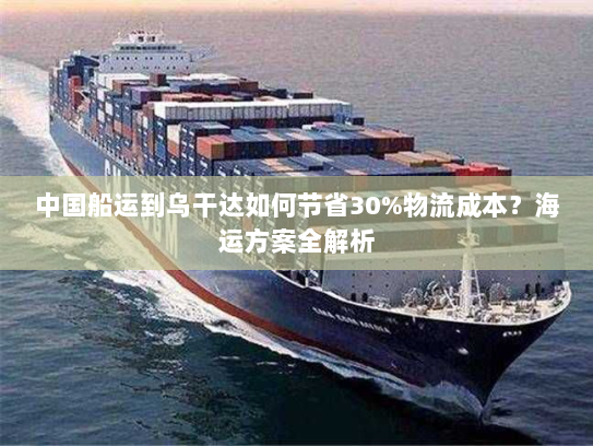 中国船运到乌干达如何节省30%物流成本?海运方案全解析 中国船运到乌干达如何节省30%物流成本?海运方案全解析
