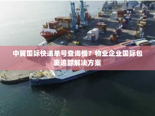 中翼国际快递单号查询慢?物业企业国际包裹追踪解决方案 中翼国际快递单号查询慢?物业企业国际包裹追踪解决方案