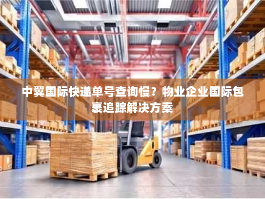 中翼国际快递单号查询慢?物业企业国际包裹追踪解决方案 中翼国际快递单号查询慢?物业企业国际包裹追踪解决方案
