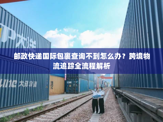 邮政快递国际包裹查询不到怎么办？跨境物流追踪全流程解析