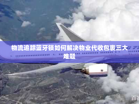 物流追踪蓝牙锁如何解决物业代收包裹三大难题 物流追踪蓝牙锁如何解决物业代收包裹三大难题