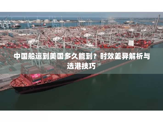 中国船运到美国多久能到?时效差异解析与选港技巧 中国船运到美国多久能到?时效差异解析与选港技巧
