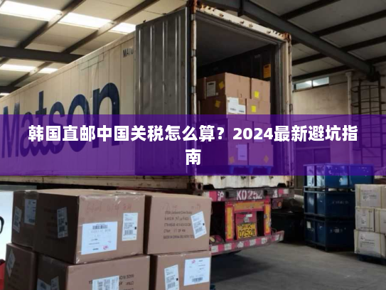 韩国直邮中国关税怎么算?2024最新避坑指南 韩国直邮中国关税怎么算?2024最新避坑指南