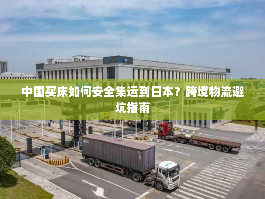 中国买床如何安全集运到日本？跨境物流避坑指南