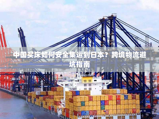 中国买床如何安全集运到日本？跨境物流避坑指南