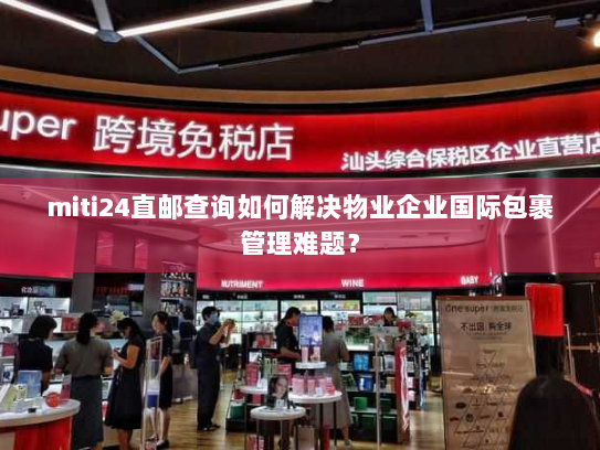 miti24直邮查询如何解决物业企业国际包裹管理难题? miti24直邮查询如何解决物业企业国际包裹管理难题?