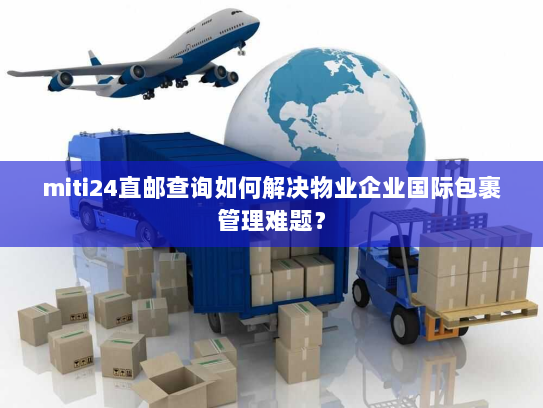miti24直邮查询如何解决物业企业国际包裹管理难题? miti24直邮查询如何解决物业企业国际包裹管理难题?
