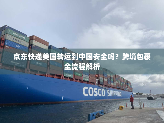 京东快递美国转运到中国安全吗?跨境包裹全流程解析 京东快递美国转运到中国安全吗?跨境包裹全流程解析
