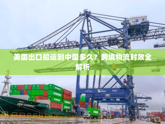 美国出口船运到中国多久?跨境物流时效全解析 美国出口船运到中国多久?跨境物流时效全解析